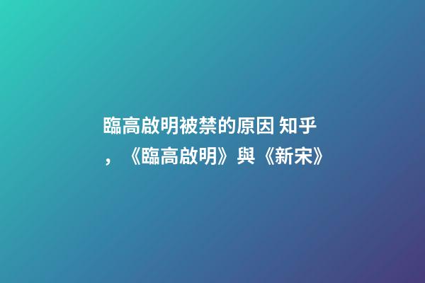 臨高啟明被禁的原因 知乎，《臨高啟明》與《新宋》-第1張-觀點-玄機派